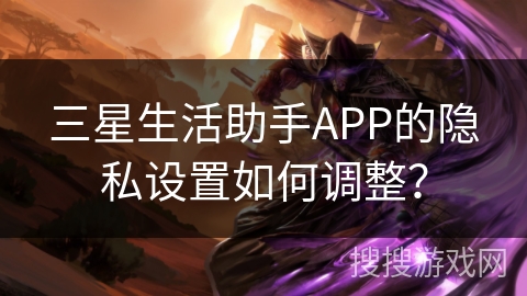 三星生活助手APP的隐私设置如何调整? 三星生活助手APP的隐私设置如何调整?