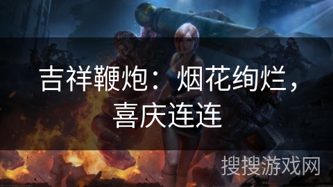 吉祥鞭炮:烟花绚烂,喜庆连连 吉祥鞭炮:烟花绚烂,喜庆连连