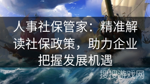 人事社保管家:精准解读社保政策,助力企业把握发展机遇 人事社保管家:精准解读社保政策,助力企业把握发展机遇