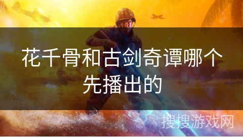 花千骨和古剑奇谭哪个先播出的 花千骨和古剑奇谭哪个先播出的