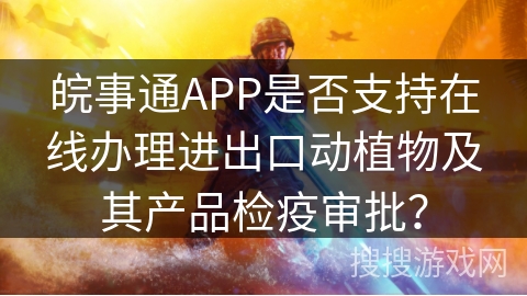 皖事通APP是否支持在线办理进出口动植物及其产品检疫审批? 皖事通APP是否支持在线办理进出口动植物及其产品检疫审批?