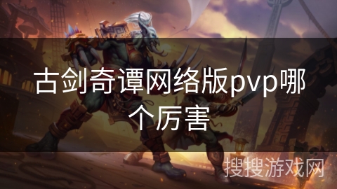 古剑奇谭网络版pvp哪个厉害 古剑奇谭网络版pvp哪个厉害