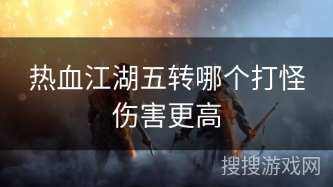 热血江湖五转哪个打怪伤害更高