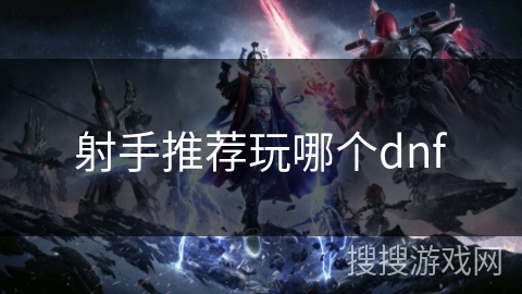 射手推荐玩哪个dnf 射手推荐玩哪个dnf
