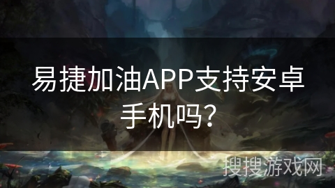 易捷加油APP支持安卓手机吗? 易捷加油APP支持安卓手机吗?
