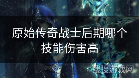 原始传奇战士后期哪个技能伤害高 原始传奇战士后期哪个技能伤害高