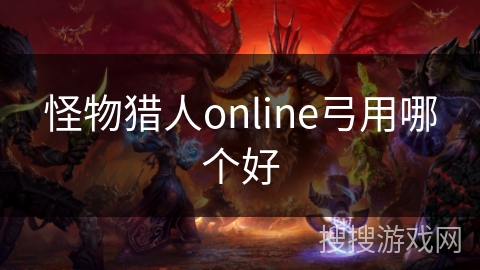 怪物猎人online弓用哪个好 怪物猎人online弓用哪个好