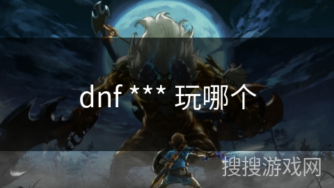 dnf *** 玩哪个 dnf *** 玩哪个