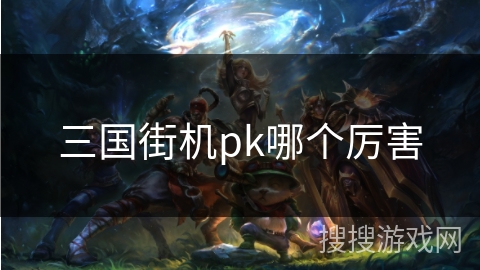 三国街机pk哪个厉害 三国街机pk哪个厉害