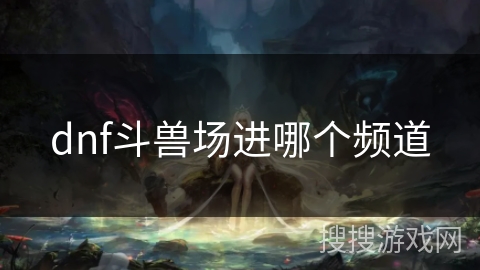dnf斗兽场进哪个频道 dnf斗兽场进哪个频道