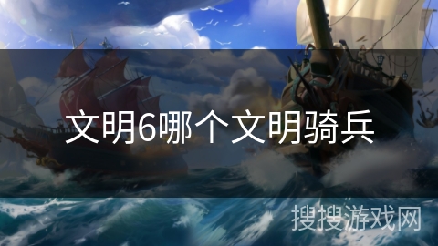文明6哪个文明骑兵 文明6哪个文明骑兵
