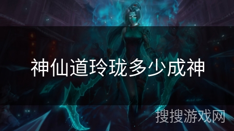 神仙道玲珑多少成神 神仙道玲珑多少成神