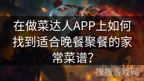 在做菜达人APP上如何找到适合晚餐聚餐的家常菜谱? 在做菜达人APP上如何找到适合晚餐聚餐的家常菜谱?