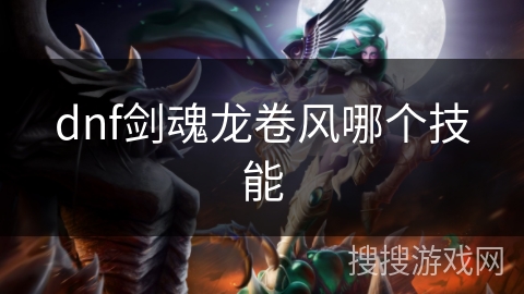 dnf剑魂龙卷风哪个技能 dnf剑魂龙卷风哪个技能