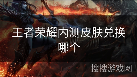 王者荣耀内测皮肤兑换哪个 王者荣耀内测皮肤兑换哪个