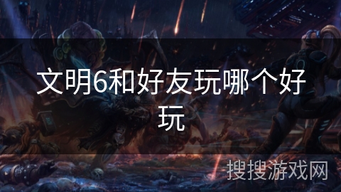 文明6和好友玩哪个好玩 文明6和好友玩哪个好玩