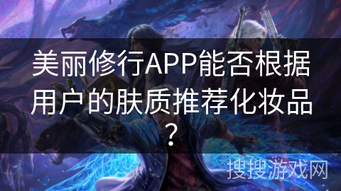 美丽修行APP能否根据用户的肤质推荐化妆品? 美丽修行APP能否根据用户的肤质推荐化妆品?