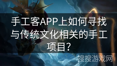 手工客APP上如何寻找与传统文化相关的手工项目? 手工客APP上如何寻找与传统文化相关的手工项目?