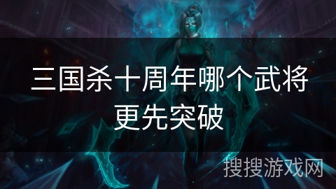 三国杀十周年哪个武将更先突破 三国杀十周年哪个武将更先突破