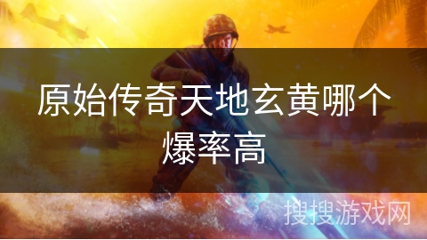 原始传奇天地玄黄哪个爆率高 原始传奇天地玄黄哪个爆率高