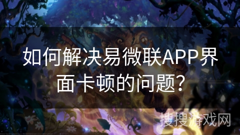 如何解决易微联APP界面卡顿的问题? 如何解决易微联APP界面卡顿的问题?