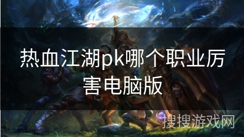 热血江湖pk哪个职业厉害电脑版 热血江湖pk哪个职业厉害电脑版