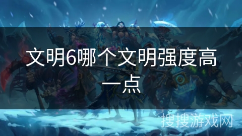 文明6哪个文明强度高一点 文明6哪个文明强度高一点