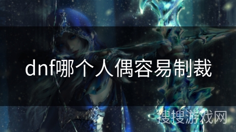 dnf哪个人偶容易制裁 dnf哪个人偶容易制裁