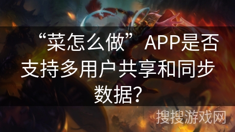 “菜怎么做”APP是否支持多用户共享和同步数据? “菜怎么做”APP是否支持多用户共享和同步数据?