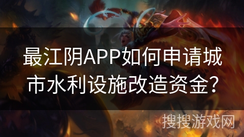 最江阴APP如何申请城市水利设施改造资金? 最江阴APP如何申请城市水利设施改造资金?