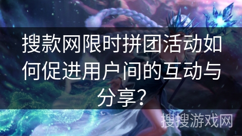 搜款网限时拼团活动如何促进用户间的互动与分享? 搜款网限时拼团活动如何促进用户间的互动与分享?