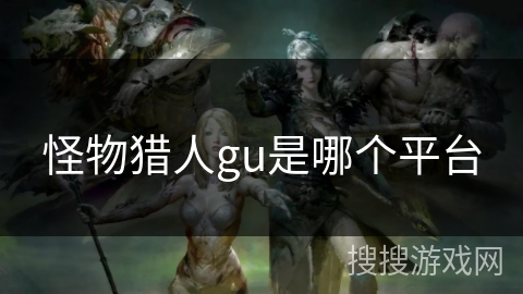 怪物猎人gu是哪个平台 怪物猎人gu是哪个平台