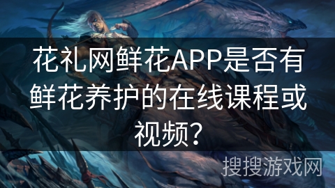 花礼网鲜花APP是否有鲜花养护的在线课程或视频? 花礼网鲜花APP是否有鲜花养护的在线课程或视频?