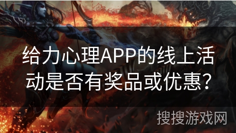 给力心理APP的线上活动是否有奖品或优惠? 给力心理APP的线上活动是否有奖品或优惠?