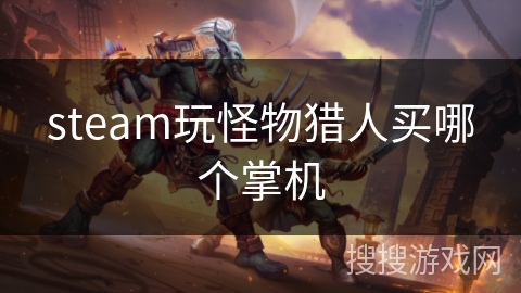 steam玩怪物猎人买哪个掌机 steam玩怪物猎人买哪个掌机