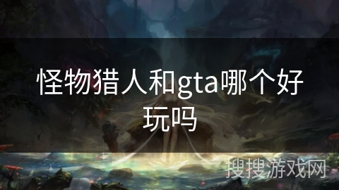 怪物猎人和gta哪个好玩吗 怪物猎人和gta哪个好玩吗