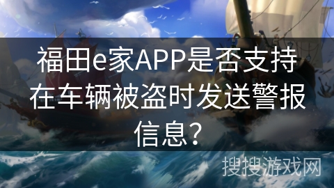 福田e家APP是否支持在车辆被盗时发送警报信息? 福田e家APP是否支持在车辆被盗时发送警报信息?