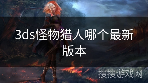 3ds怪物猎人哪个最新版本 3ds怪物猎人哪个最新版本