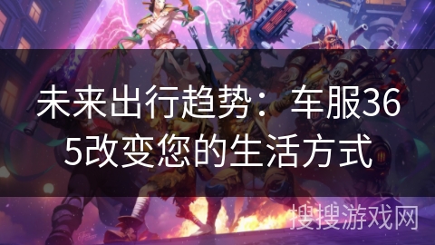 未来出行趋势:车服365改变您的生活方式 未来出行趋势:车服365改变您的生活方式