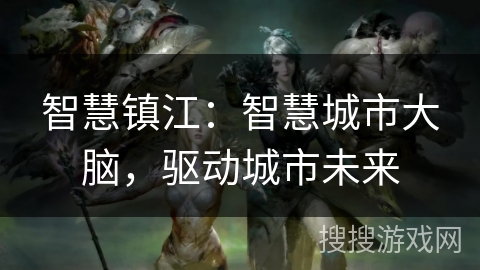 智慧镇江:智慧城市大脑,驱动城市未来 智慧镇江:智慧城市大脑,驱动城市未来