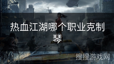 热血江湖哪个职业克制琴 热血江湖哪个职业克制琴