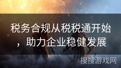 税务合规从税税通开始,助力企业稳健发展 税务合规从税税通开始,助力企业稳健发展