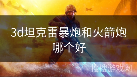 3d坦克雷暴炮和火箭炮哪个好 3d坦克雷暴炮和火箭炮哪个好