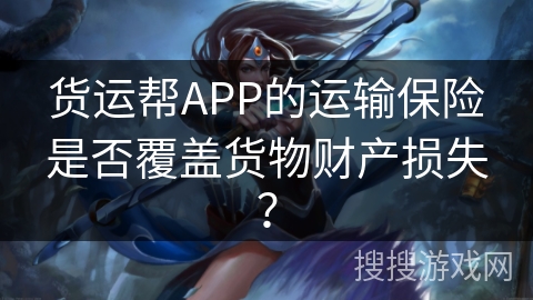 货运帮APP的运输保险是否覆盖货物财产损失? 货运帮APP的运输保险是否覆盖货物财产损失?