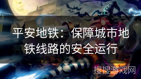 平安地铁:保障城市地铁线路的安全运行 平安地铁:保障城市地铁线路的安全运行