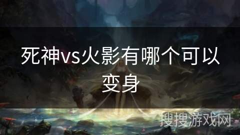 死神vs火影有哪个可以变身 死神vs火影有哪个可以变身