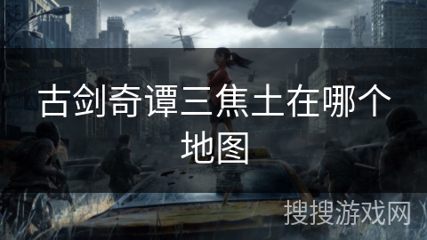古剑奇谭三焦土在哪个地图 古剑奇谭三焦土在哪个地图