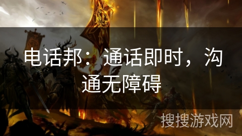 电话邦:通话即时,沟通无障碍 电话邦:通话即时,沟通无障碍