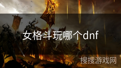 女格斗玩哪个dnf 女格斗玩哪个dnf