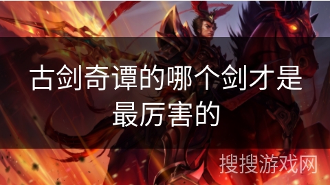 古剑奇谭的哪个剑才是最厉害的 古剑奇谭的哪个剑才是最厉害的